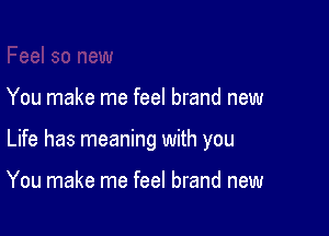 You make me feel brand new

Life has meaning with you

You make me feel brand new