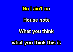 No I ain't no
House note

What you think

what you think this is