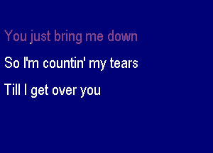So I'm countin' my tears

Till I get over you