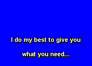 I do my best to give you

what you need...