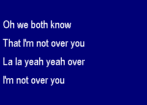 Oh we both know

That I'm not over you

La la yeah yeah over

I'm not over you