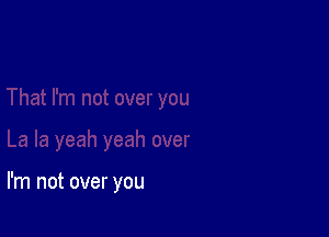 I'm not over you