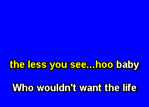 the less you see...hoo baby

Who wouldn't want the life