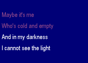 And in my darkness

I cannot see the light