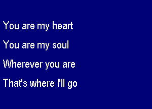 You are my heart

You are my soul

Wherever you are

That's where I'll go