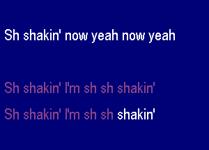 Sh shakin' now yeah now yeah

Sh shakin' I'm sh sh shakin'