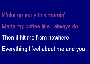 Then it hit me from nowhere

Everything I feel about me and you