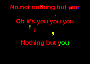 No not nothing but yioy'

0h itu's you ybu you

Nothing but you