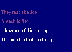 I dreamed of this so long

This used to feel so strong