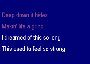 I dreamed of this so long

This used to feel so strong