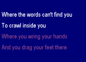 Where the words can't find you

To crawl inside you