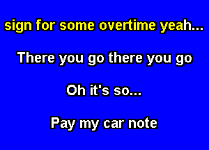 sign for some overtime yeah...

There you go there you go
Oh it's so...

Pay my car note