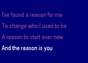 And the reason is you