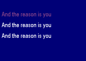 And the reason is you

And the reason is you