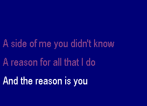 And the reason is you