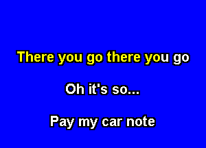 There you go there you go

Oh it's so...

Pay my car note