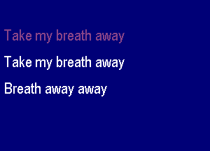 Take my breath away

Breath away away
