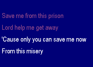 'Cause only you can save me now

From this misery