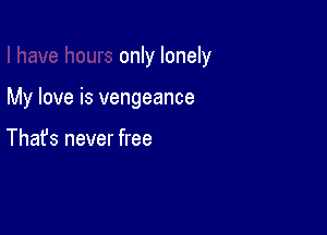 only lonely

My love is vengeance

Thafs never free