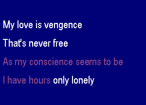 My love is vengence

Thafs never free

only lonely