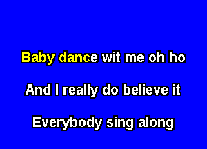 Baby dance wit me oh ho

And I really do believe it

Everybody sing along