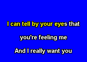 I can tell by your eyes that

you're feeling me

And I really want you