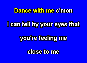 Dance with me c'mon

I can tell by your eyes that

you're feeling me

close to me