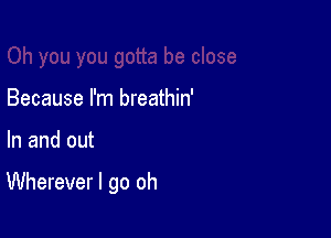 Because I'm breathin'

In and out

Wherever I go oh