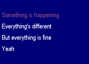 Everything's different

But everything is fme
Yeah