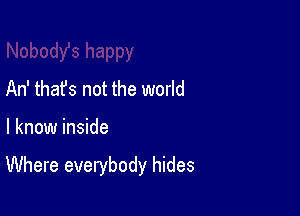 An' that's not the world

I know inside

Where everybody hides