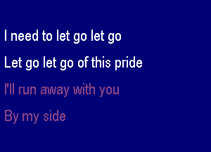 I need to let go let go

Let go let go of this pride