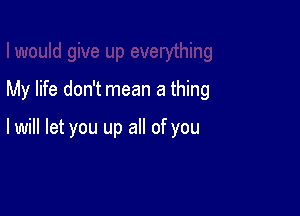 My life don't mean a thing

lwill let you up all of you