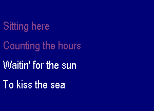 Waitin' for the sun

To kiss the sea