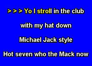 i) '9 r Yo I stroll in the club

with my hat down

Michael Jack style

Hot seven who the Mack now