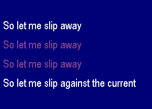 So let me slip away

So let me slip against the current