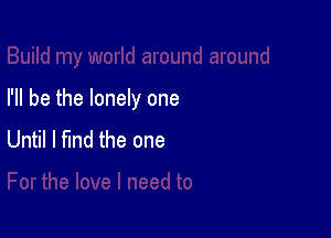 I'll be the lonely one

Until I find the one