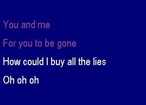 How could I buy all the lies
Oh oh oh