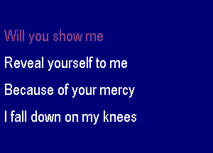 Reveal yourself to me

Because of your mercy

I fall down on my knees