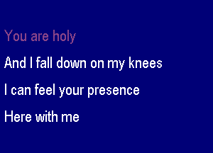 And I fall down on my knees

I can feel your presence

Here with me