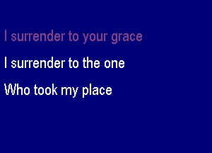I surrender to the one

Who took my place