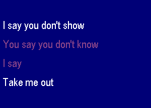 I say you don't show

Take me out