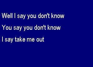 Well I say you don't know

You say you don't know

I say take me out