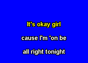 It's okay girl

cause I'm 'on be

all right tonight