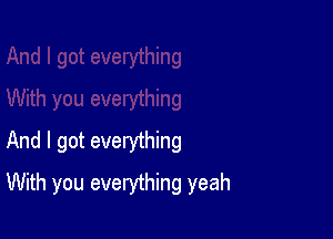 And I got everything

With you everything yeah