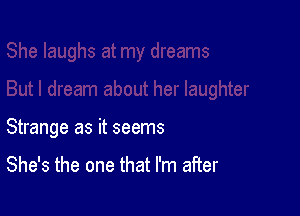Strange as it seems

She's the one that I'm after