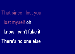 oh

I know I can't fake it

There's no one else