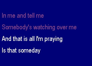 And that is all I'm praying

Is that someday