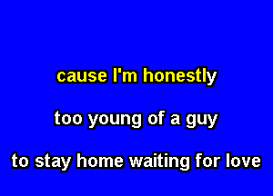 cause I'm honestly

too young of a guy

to stay home waiting for love