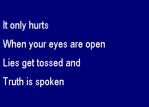 It only hurts

When your eyes are open

Lies get tossed and

Truth is spoken