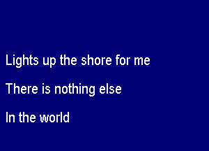 Lights up the shore for me

There is nothing else

In the world